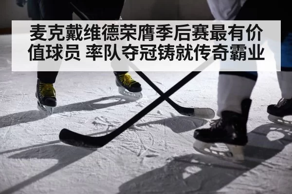麦克戴维德荣膺季后赛最有价值球员 率队夺冠铸就传奇霸业