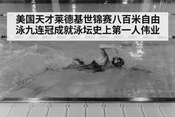 美国天才莱德基世锦赛八百米自由泳九连冠成就泳坛史上第一人伟业