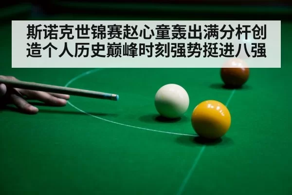 斯诺克世锦赛赵心童轰出满分杆创造个人历史巅峰时刻强势挺进八强