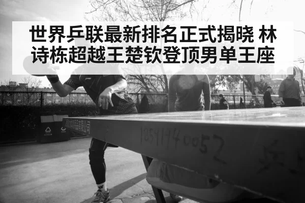 世界乒联最新排名正式揭晓 林诗栋超越王楚钦登顶男单王座