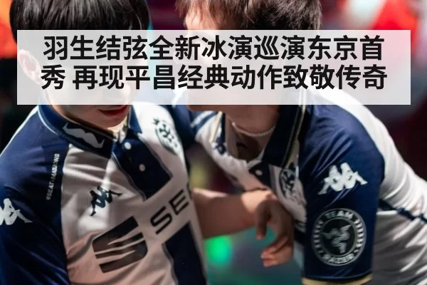 羽生结弦全新冰演巡演东京首秀 再现平昌经典动作致敬传奇