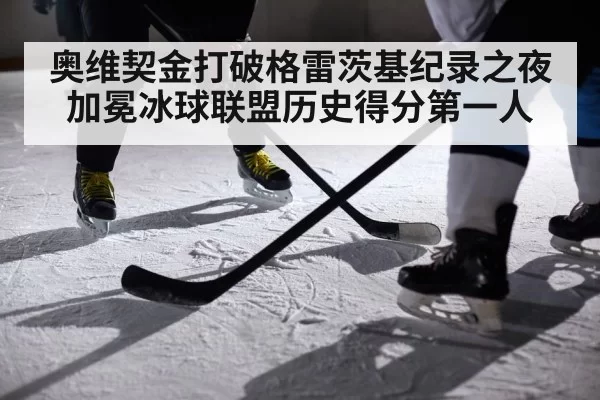 奥维契金打破格雷茨基纪录之夜加冕冰球联盟历史得分第一人