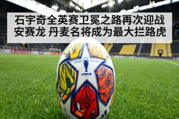 石宇奇全英赛卫冕之路再次迎战安赛龙 丹麦名将成为最大拦路虎