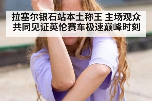 拉塞尔银石站本土称王 主场观众共同见证英伦赛车极速巅峰时刻