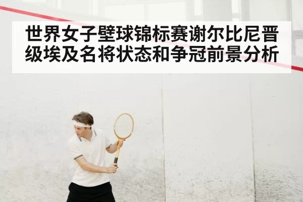 世界女子壁球锦标赛谢尔比尼晋级埃及名将状态和争冠前景分析