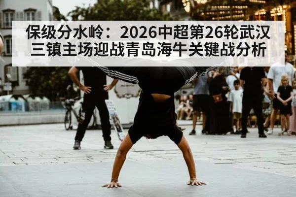 保级分水岭：2026中超第26轮武汉三镇主场迎战青岛海牛关键战分析